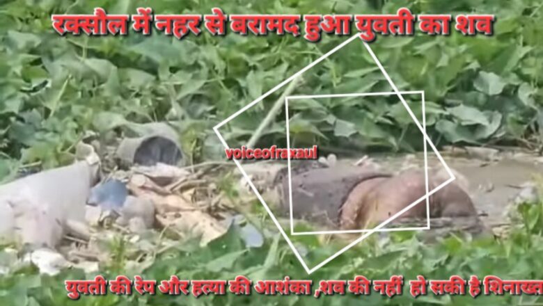 रक्सौल में नहर से बरामद हुआ युवती का शव,हत्या की आशंका ,पुलिस कर रही जांच!
