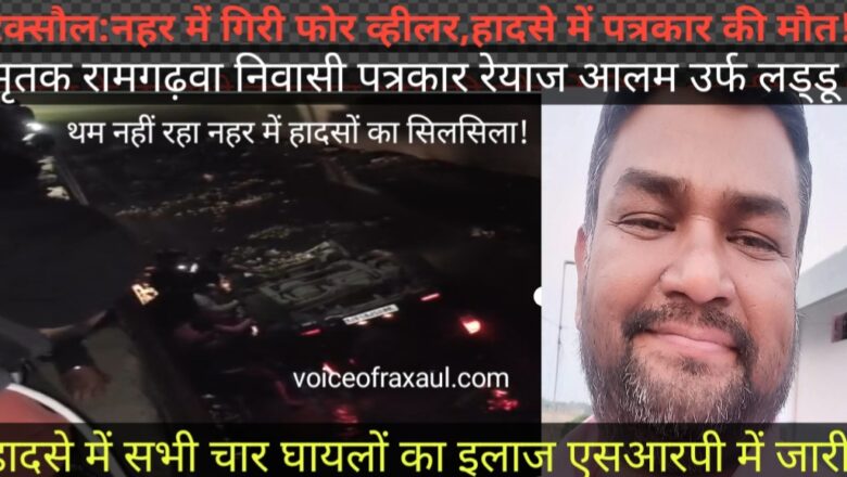 रक्सौल:नहर में गिरी फोर व्हीलर,पत्रकार रेयाज आलम लड्डू की मौत,अन्य चार घायलों का इलाज स्थानीय अस्पताल में जारी!