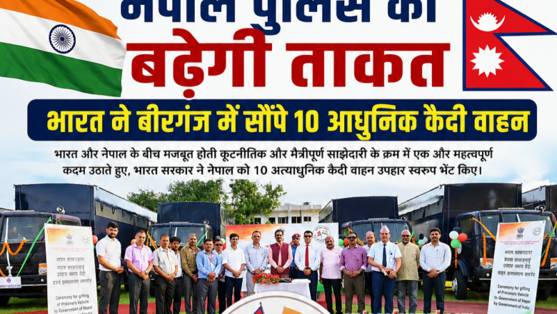 नेपाल पुलिस की बढ़ेगी ताकत: भारत ने बीरगंज में सौंपे 10 आधुनिक कैदी वाहन