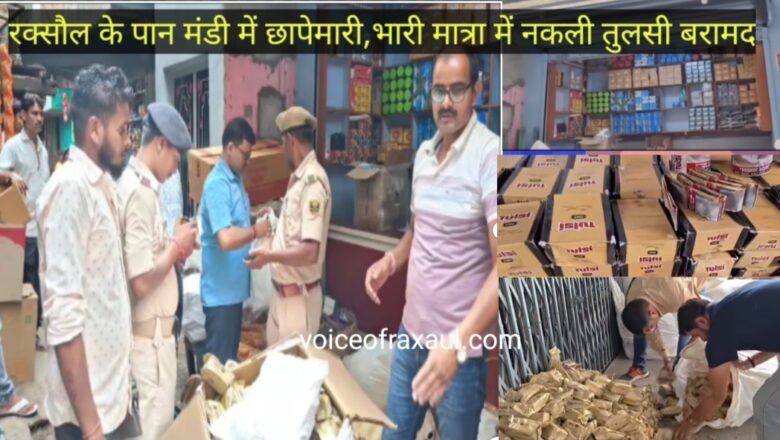रक्सौल में नकली ‘तुलसी 00’ की बड़ी खेप बरामद,एक कारोबारी धराया, पान मंडी में छापेमारी से मचा हड़कंप