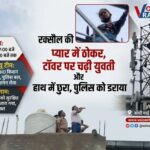 प्रेमी ने ठुकराया तो चाकू ले कर टावर पर चढ़ी युवती,कहा ..’मेरी शादी करवाओ!’.. ढाई घंटे बाद पुलिस ने सुरक्षित उतारा